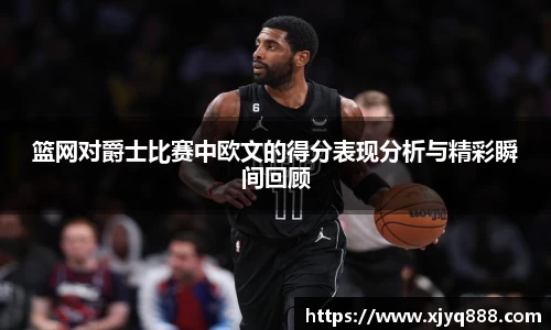 篮网对爵士比赛中欧文的得分表现分析与精彩瞬间回顾