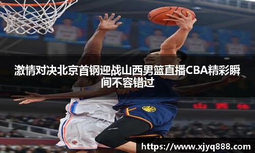 激情对决北京首钢迎战山西男篮直播CBA精彩瞬间不容错过