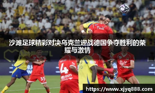 沙滩足球精彩对决乌克兰迎战德国争夺胜利的荣耀与激情